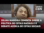 Zelma Madeira comenta sobre a política de cotas raciais e o debate acerca de cotas sociais