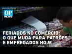 Feriados no comércio: o que muda para patrões e empregados hoje | O POVO News