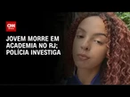 Jovem de 22 anos morre após mal súbito em academia no RJ | CNN NOVO DIA
