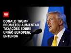 Donald Trump prometeu aumentar taxações sobre União Europeia; entenda | BASTIDORES CNN