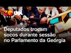 Deputados trocam socos no Parlamento da Geórgia e sessão é interrompida por briga generalizada