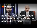 Sanção que Eduardo pede a Moraes já puniu China por genocídio e tortura