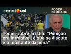 Temer sobre anistia: Queixa não é sobre punição, o que se discute é o 'montante' da pena