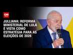 Julliana: Reforma ministerial de Lula é vista como estratégia para as eleições de 2026 | BASTIDORES