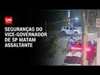 Seguranças do vice-governador de SP matam assaltante | AGORA CNN