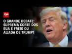 Suprema Corte dos EUA é freio ou aliada de Trump? | O GRANDE DEBATE