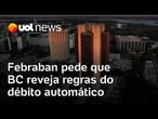 Febraban pede que BC reveja regras do débito automático; UOL mostrou cobranças sem autorização