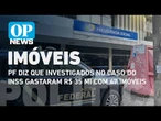 PF diz que investigados no caso do INSS gastaram R$ 35 mi com 47 imóveis | O POVO News