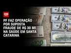 PF faz operação por suposta fraude de R$ 30 mi na saúde em Santa Catarina | LIVE CNN