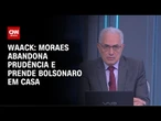 Waack: Moraes abandona prudência e prende Bolsonaro em casa | WW