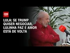 Se Trump quiser negociar, Lulinha paz e amor está de volta, diz presidente à Itatiaia | LIVE CNN