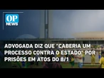 Advogada diz que "caberia um processo contra o Estado" por prisões em atos do 8/1 | O POVO News
