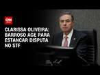 Clarissa Oliveira: Barroso age para estancar disputa no STF | LIVE CNN