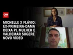 Michelle deixa PL mulher, e Valdemar sugere novo vídeo após crise com Flávio