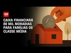 Novo projeto habitacional: Caixa financiará 80 mil moradias para famílias de classe média | BASTIDOR