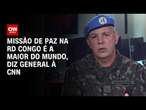 Missão de paz na RD Congo é a maior do mundo, diz general à CNN | BASTIDORES CNN