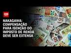 Nakagawa: Compensação para isenção do Imposto de Renda deve ser extensa | CNN PRIME TIME