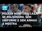 Polícia monitora casa de Bolsonaro, sem uniforme e sem armas à mostra | O POVO NEWS