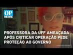 Professora da UFF ameaçada após criticar operação pede proteção ao governo | O POVO News
