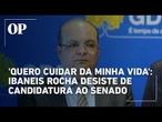 Ibaneis Rocha desiste de candidatura ao Senado pelo DF