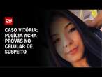 Caso Vitória: Veja as provas encontradas pela polícia no telefone do suspeito | CNN NOVO DIA