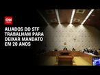 Aliados do STF trabalham para deixar mandato em 20 anos | BASTIDORES CNN