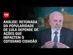 Análise: Retomada da popularidade de Lula depende de ações que impactem o cotidiano cidadão | AGORA