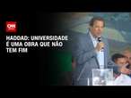 Haddad: Universidade é uma obra que não tem fim | AGORA CNN