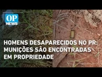 Homens desaparecidos no PR: Munições são encontradas em propriedade alvo de dívida l O POVO News