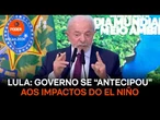 Lula diz que governo se “antecipou” aos impactos do El Niño