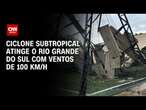 Ciclone subtropical atinge o Rio Grande do Sul com ventos de 100km/h | CNN PRIME TIME