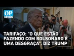 Trump confirma que taxação contra o Brasil se deu em retaliação ao julgamento de Bolsonaro | OP News