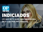 CPI das Bets quer indiciar Virgínia, Rico e outros influencers, mas votação é incerta l O POVO News