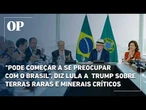 "Pode começar a se preocupar com o Brasil", diz Lula a Trump sobre Terras Raras e minerais críticos
