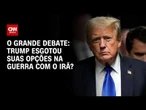 Trump esgotou suas opções na guerra com o Irã? | O GRANDE DEBATE