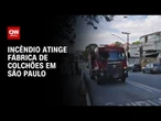 Incêndio de grandes proporções atinge fábrica de colchões na zona Leste de São Paulo | CNN 360º
