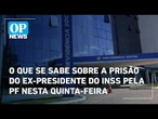 O que se sabe sobre a prisão do ex-presidente do INSS pela PF nesta quinta-feira | O POVO News