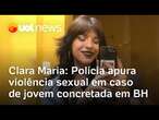 Clara Maria: Polícia apura suspeita de violência sexual em caso de jovem achada concretada em BH