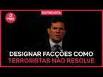 Designar facções como terroristas ajuda, mas não resolve, diz Moro