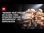 “Os dependentes não admitem dependência do álcool”, diz especialista | LIVE CNN