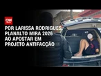 Eleições 2026: Projeto antifacção será abordado com mais frequência durante campanha | CNN 360°