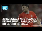 Diogo Jota estava nos planos da Seleção de Portugal para a próxima Copa do Mundo? | O POVO NEWS
