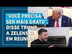 “Você precisa ser mais grato”, disse Trump a Zelenski em reunião na casa branca