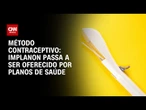 Implanon no plano de saúde: Cobertura é obrigatória a partir desta segunda (1º) | BASTIDORES CNN