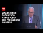 Waack: Crime organizado atinge poder sem precedentes no Brasil | WW