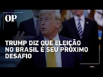 Trump compartilha texto que aponta eleição no Brasil como seu próximo desafio