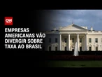 Empresas americanas vão divergir sobre taxa ao Brasil em audiência nos EUA | BASTIDORES CNN