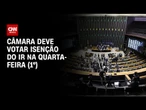 Câmara dos Deputados deve votar isenção do IR na quarta-feira (1º) | LIVE CNN
