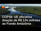 União Europeia oficializa doação de R$ 124 milhões ao Fundo Amazônia na COP30
