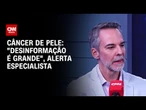 "Desinformação é grande", diz especialista a Kalil sobre câncer de pele